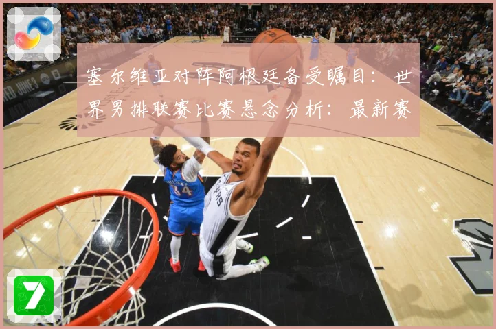 塞尔维亚对阵阿根廷备受瞩目：世界男排联赛比赛悬念分析：最新赛事动态与深度分析