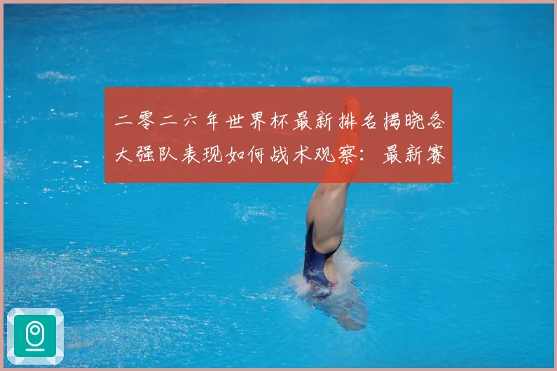二零二六年世界杯最新排名揭晓各大强队表现如何战术观察：最新赛事动态与深度分析