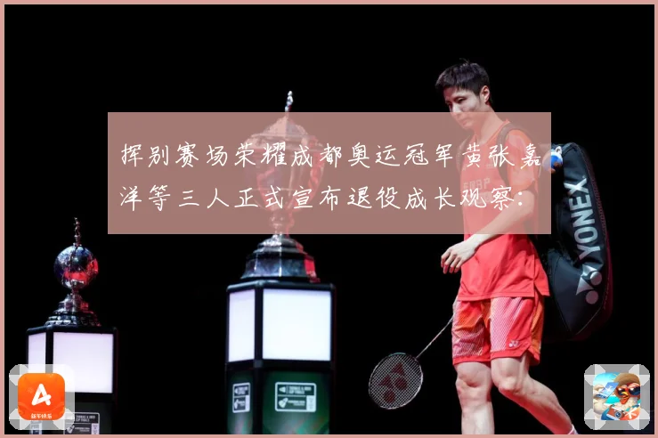 挥别赛场荣耀成都奥运冠军黄张嘉洋等三人正式宣布退役成长观察：最新赛事动态与深度分析