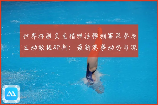 世界杯胜负竞猜理性预测赛果参与互动数据研判：最新赛事动态与深度分析