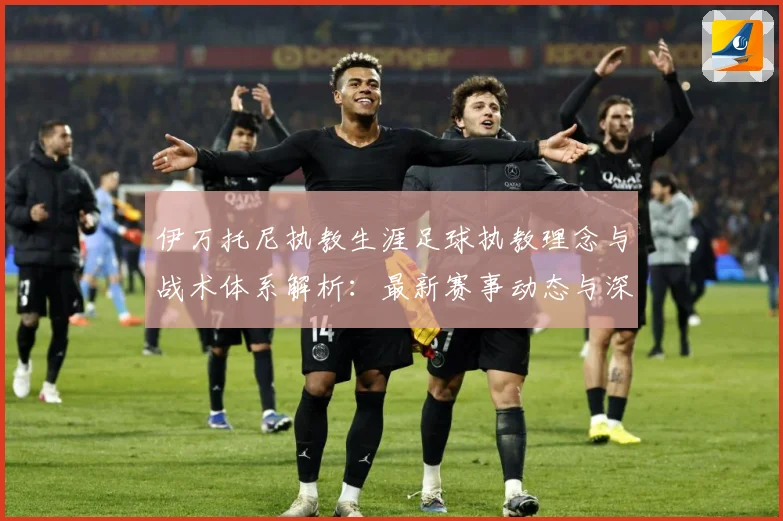 伊万托尼执教生涯足球执教理念与战术体系解析：最新赛事动态与深度分析