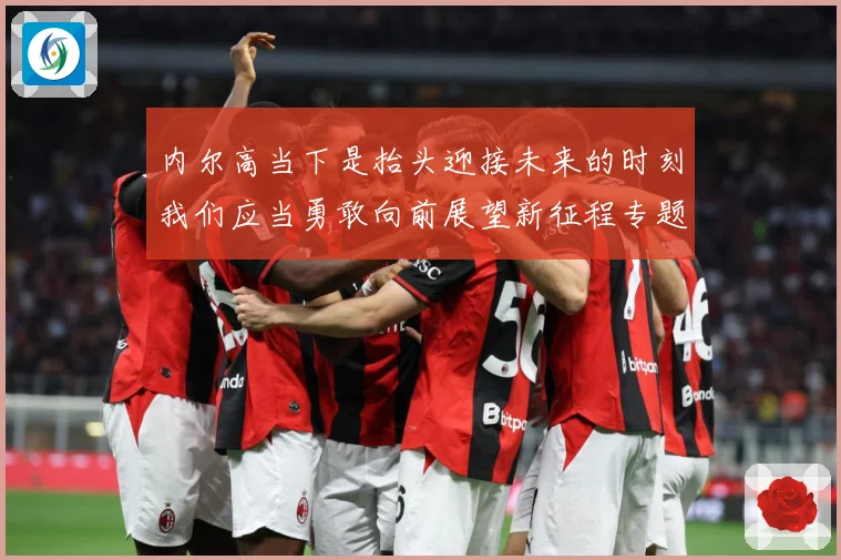 内尔高当下是抬头迎接未来的时刻我们应当勇敢向前展望新征程专题观察：最新赛事动态与深度分析