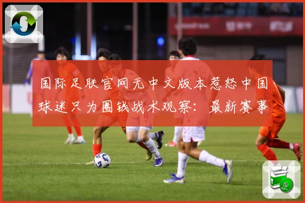 国际足联官网无中文版本惹怒中国球迷只为圈钱战术观察：最新赛事动态与深度分析