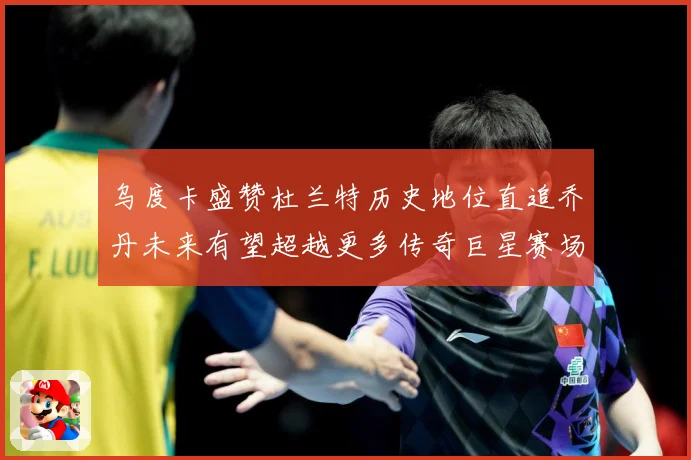 乌度卡盛赞杜兰特历史地位直追乔丹未来有望超越更多传奇巨星赛场复盘：最新赛事动态与深度分析