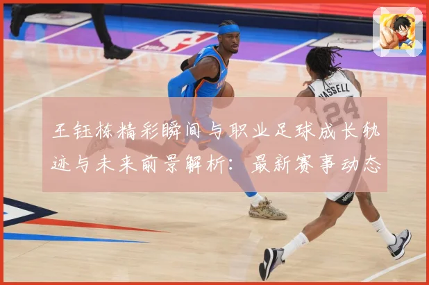 王钰栋精彩瞬间与职业足球成长轨迹与未来前景解析：最新赛事动态与深度分析