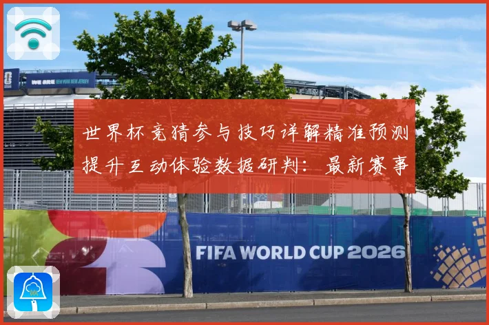 世界杯竞猜参与技巧详解精准预测提升互动体验数据研判：最新赛事动态与深度分析