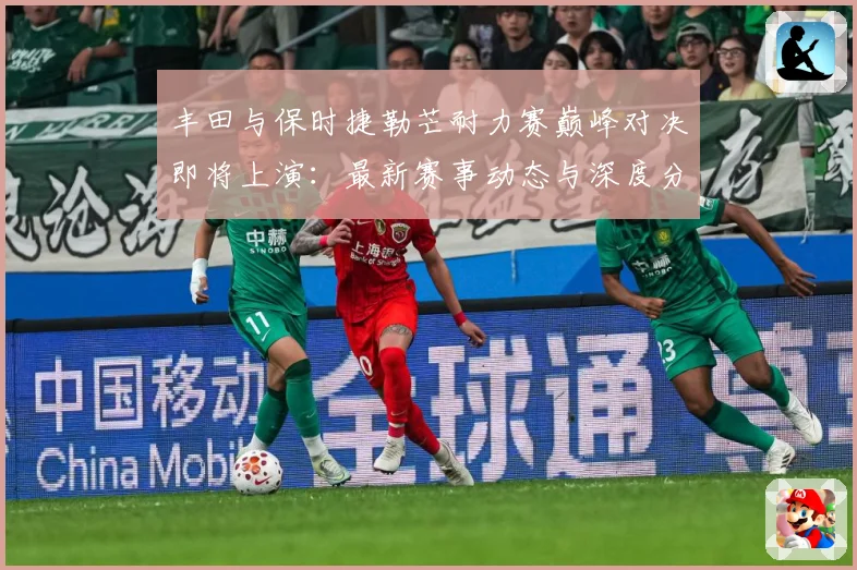 丰田与保时捷勒芒耐力赛巅峰对决即将上演：最新赛事动态与深度分析