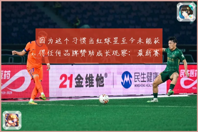 因为这个习惯当红球星至今未能获得任何品牌赞助成长观察：最新赛事动态与深度分析