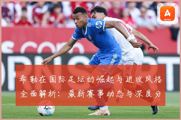 希勒在国际足坛的崛起与进攻风格全面解析：最新赛事动态与深度分析
