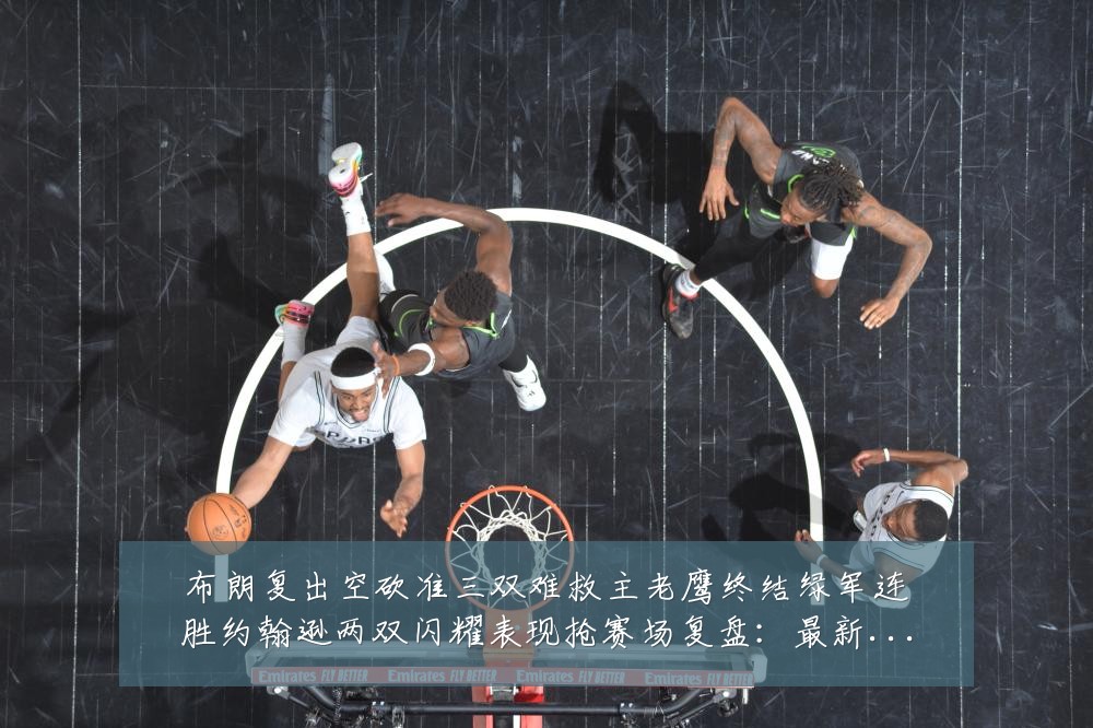 布朗复出空砍准三双难救主老鹰终结绿军连胜约翰逊两双闪耀表现抢赛场复盘：最新赛事动态与深度分析