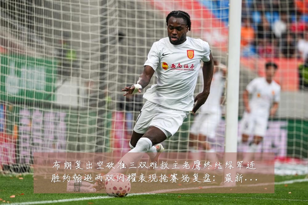 布朗复出空砍准三双难救主老鹰终结绿军连胜约翰逊两双闪耀表现抢赛场复盘:最新赛事动态与深度分析