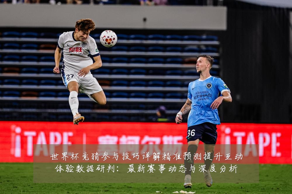 世界杯竞猜参与技巧详解精准预测提升互动体验数据研判:最新赛事动态与深度分析