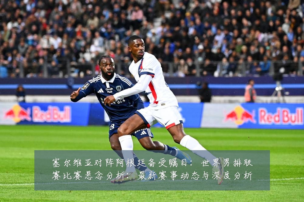 塞尔维亚对阵阿根廷备受瞩目：世界男排联赛比赛悬念分析：最新赛事动态与深度分析