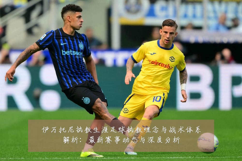 伊万托尼执教生涯足球执教理念与战术体系解析:最新赛事动态与深度分析