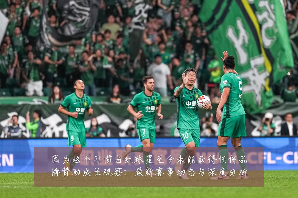 因为这个习惯当红球星至今未能获得任何品牌赞助成长观察:最新赛事动态与深度分析