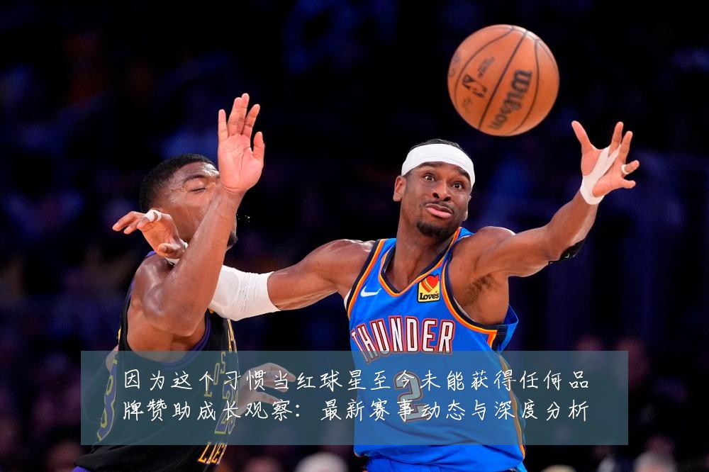 因为这个习惯当红球星至今未能获得任何品牌赞助成长观察:最新赛事动态与深度分析