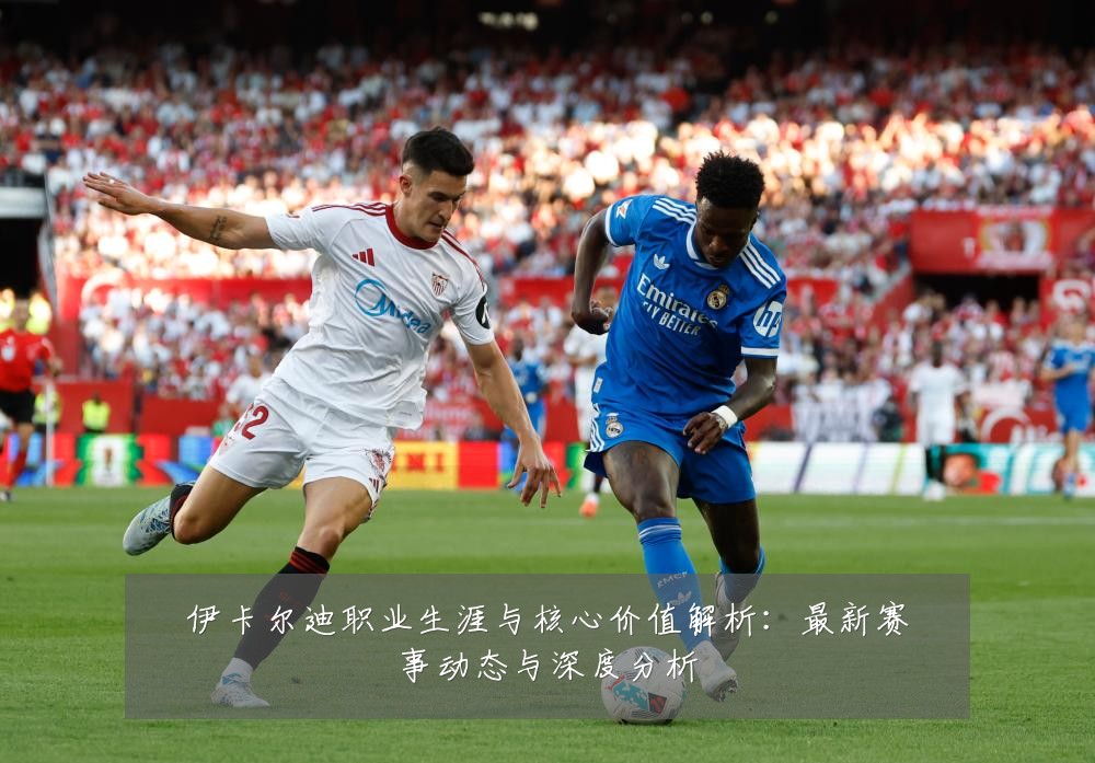 伊卡尔迪职业生涯与核心价值解析:最新赛事动态与深度分析
