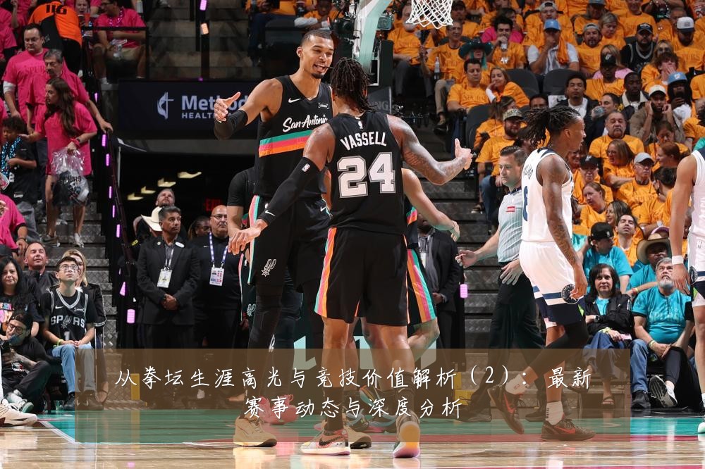 从拳坛生涯高光与竞技价值解析(2):最新赛事动态与深度分析