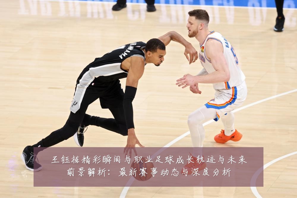 王钰栋精彩瞬间与职业足球成长轨迹与未来前景解析:最新赛事动态与深度分析