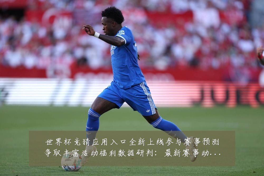 世界杯竞猜应用入口全新上线参与赛事预测争取丰富活动福利数据研判:最新赛事动态与深度分析