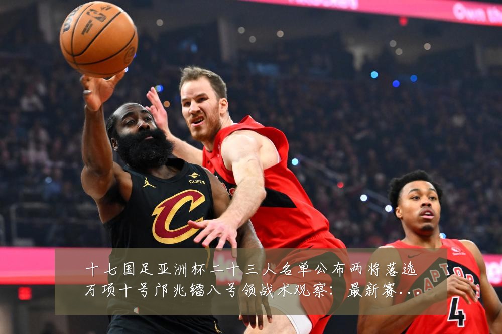 十七国足亚洲杯二十三人名单公布两将落选万项十号邝兆镭八号领战术观察:最新赛事动态与深度分析