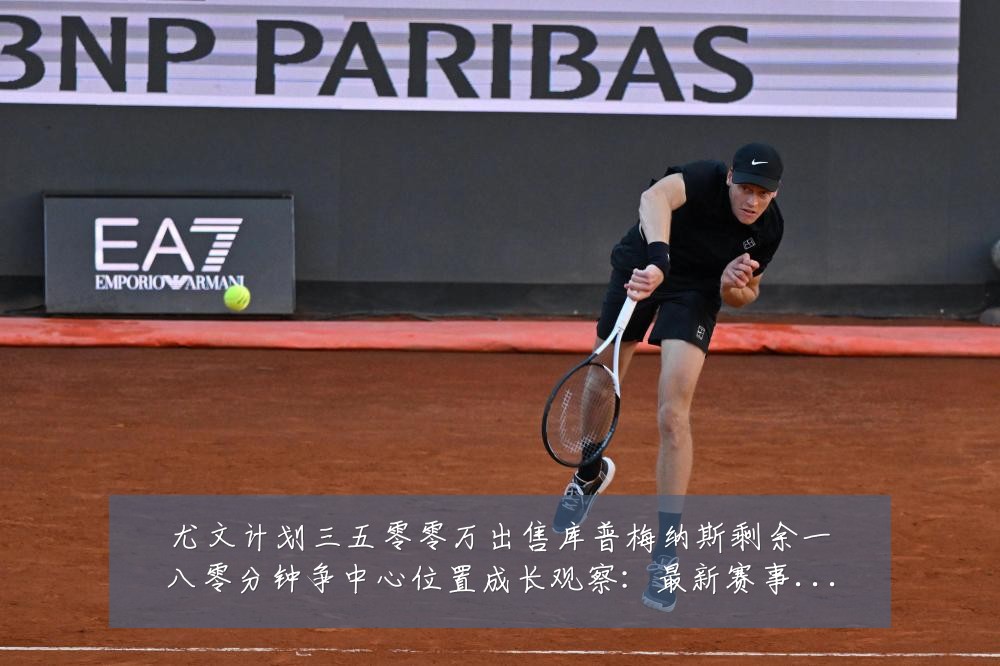 尤文计划三五零零万出售库普梅纳斯剩余一八零分钟争中心位置成长观察:最新赛事动态与深度分析